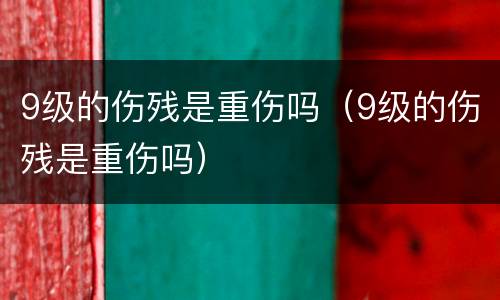9级的伤残是重伤吗（9级的伤残是重伤吗）
