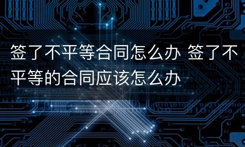签了不平等合同怎么办 签了不平等的合同应该怎么办