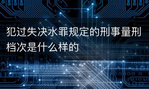犯过失决水罪规定的刑事量刑档次是什么样的