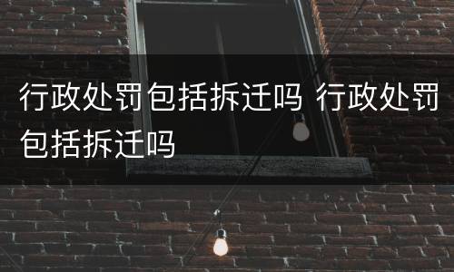 行政处罚包括拆迁吗 行政处罚包括拆迁吗
