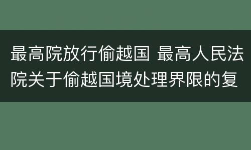 最高院放行偷越国 最高人民法院关于偷越国境处理界限的复函