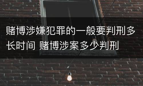 赌博涉嫌犯罪的一般要判刑多长时间 赌博涉案多少判刑