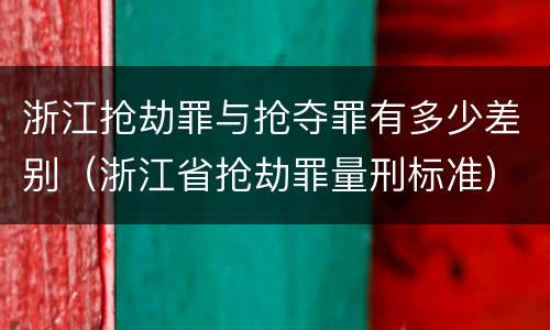 浙江抢劫罪与抢夺罪有多少差别（浙江省抢劫罪量刑标准）