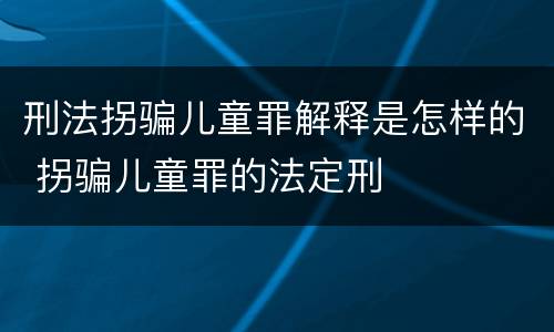 刑法拐骗儿童罪解释是怎样的 拐骗儿童罪的法定刑