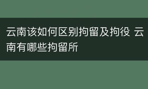 云南该如何区别拘留及拘役 云南有哪些拘留所