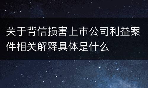 关于背信损害上市公司利益案件相关解释具体是什么
