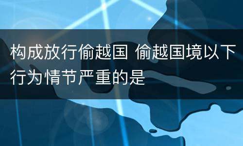 构成放行偷越国 偷越国境以下行为情节严重的是