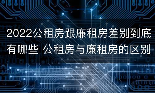 2022公租房跟廉租房差别到底有哪些 公租房与廉租房的区别都在此,别再搞错了!