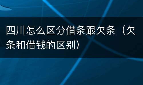 四川怎么区分借条跟欠条（欠条和借钱的区别）