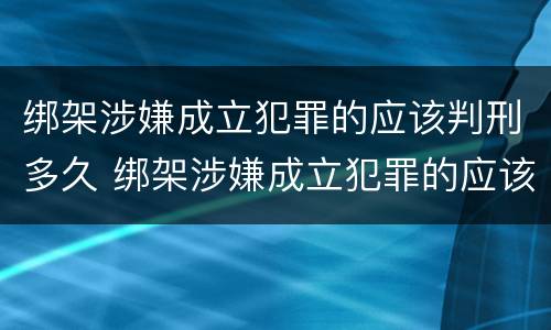 绑架涉嫌成立犯罪的应该判刑多久 绑架涉嫌成立犯罪的应该判刑多久可以减刑