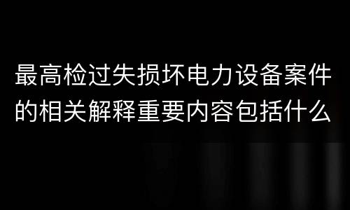 最高检过失损坏电力设备案件的相关解释重要内容包括什么