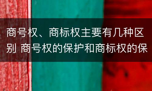 商号权、商标权主要有几种区别 商号权的保护和商标权的保护一样是全国性范围的