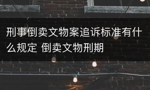 刑事倒卖文物案追诉标准有什么规定 倒卖文物刑期