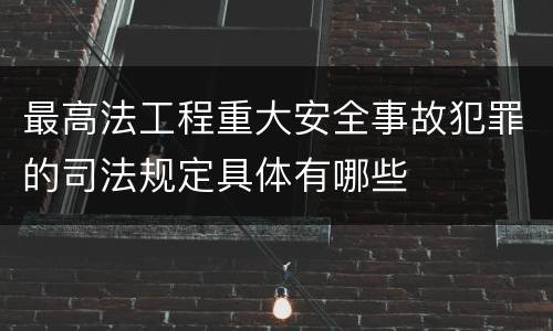 最高法工程重大安全事故犯罪的司法规定具体有哪些