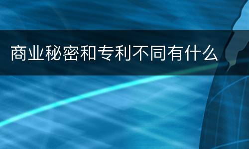 商业秘密和专利不同有什么