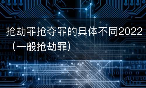 抢劫罪抢夺罪的具体不同2022（一般抢劫罪）