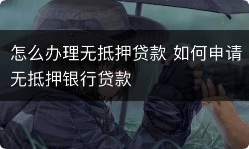 怎么办理无抵押贷款 如何申请无抵押银行贷款
