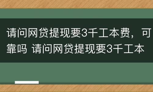 请问网贷提现要3千工本费，可靠吗 请问网贷提现要3千工本费,可靠吗是真的吗