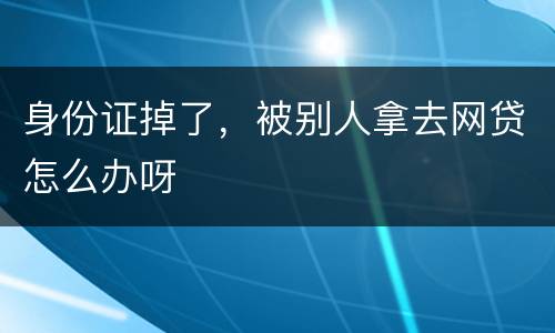 身份证掉了，被别人拿去网贷怎么办呀