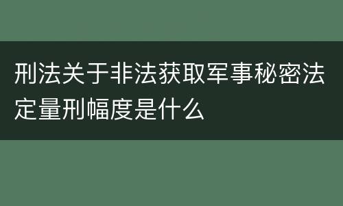 刑法关于非法获取军事秘密法定量刑幅度是什么