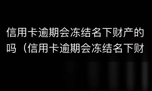 信用卡逾期会冻结名下财产的吗（信用卡逾期会冻结名下财产吗?）