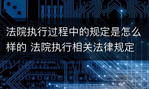 法院执行过程中的规定是怎么样的 法院执行相关法律规定