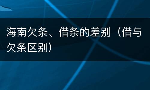 海南欠条、借条的差别（借与欠条区别）