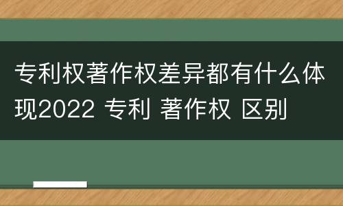 专利权著作权差异都有什么体现2022 专利 著作权 区别