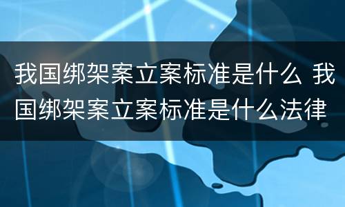 我国绑架案立案标准是什么 我国绑架案立案标准是什么法律