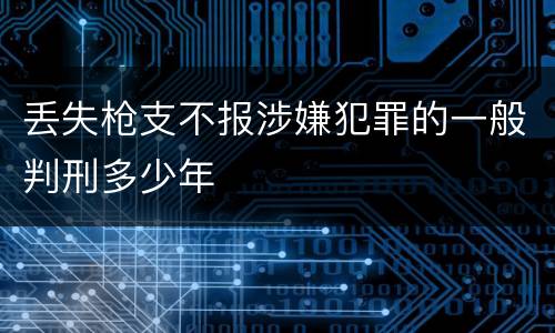 丢失枪支不报涉嫌犯罪的一般判刑多少年