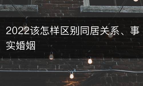 2022该怎样区别同居关系、事实婚姻