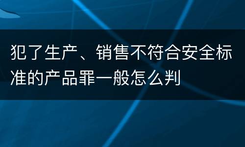 犯了生产、销售不符合安全标准的产品罪一般怎么判