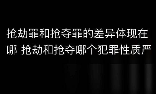 抢劫罪和抢夺罪的差异体现在哪 抢劫和抢夺哪个犯罪性质严重