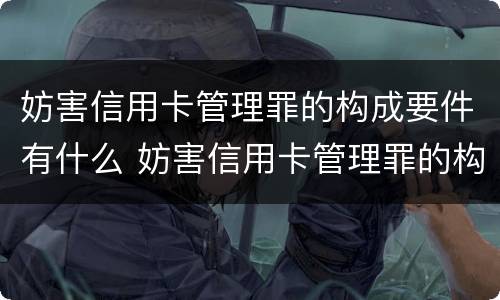 妨害信用卡管理罪的构成要件有什么 妨害信用卡管理罪的构成要件有什么要求
