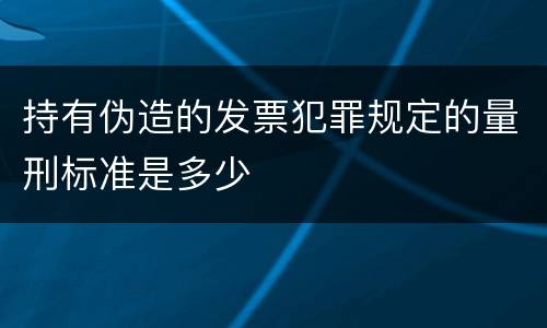持有伪造的发票犯罪规定的量刑标准是多少