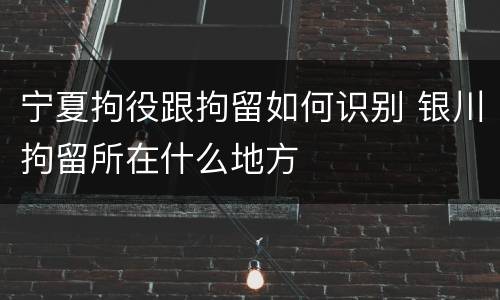 宁夏拘役跟拘留如何识别 银川拘留所在什么地方