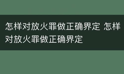 怎样对放火罪做正确界定 怎样对放火罪做正确界定