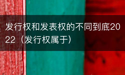发行权和发表权的不同到底2022（发行权属于）