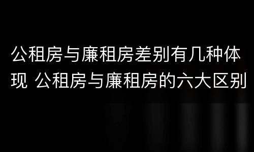 公租房与廉租房差别有几种体现 公租房与廉租房的六大区别