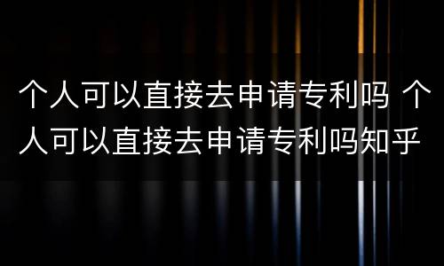 个人可以直接去申请专利吗 个人可以直接去申请专利吗知乎