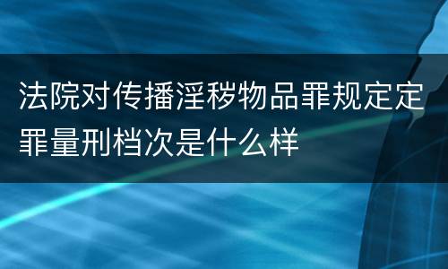 法院对传播淫秽物品罪规定定罪量刑档次是什么样