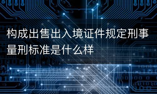 构成出售出入境证件规定刑事量刑标准是什么样