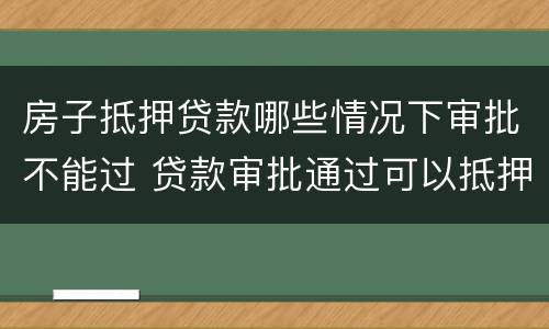 房子抵押贷款哪些情况下审批不能过 贷款审批通过可以抵押了吗