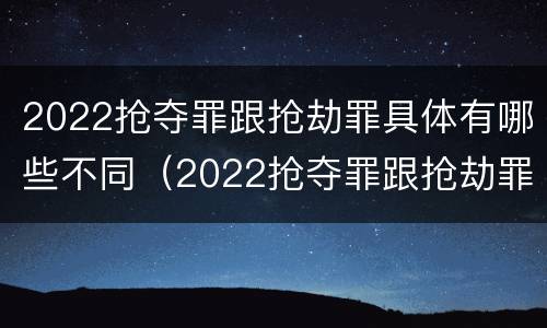 2022抢夺罪跟抢劫罪具体有哪些不同（2022抢夺罪跟抢劫罪具体有哪些不同）