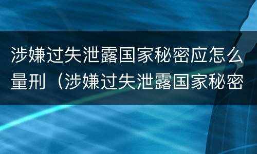 涉嫌过失泄露国家秘密应怎么量刑（涉嫌过失泄露国家秘密罪）
