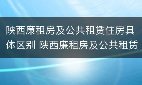 陕西廉租房及公共租赁住房具体区别 陕西廉租房及公共租赁住房具体区别是什么