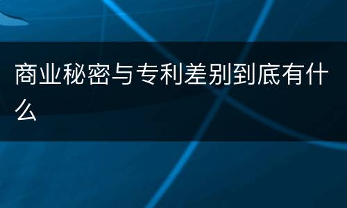 商业秘密与专利差别到底有什么