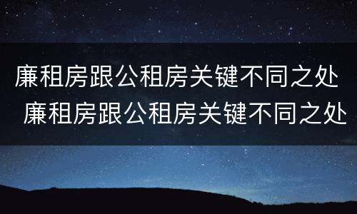 廉租房跟公租房关键不同之处 廉租房跟公租房关键不同之处在哪