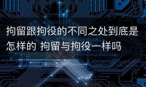 拘留跟拘役的不同之处到底是怎样的 拘留与拘役一样吗