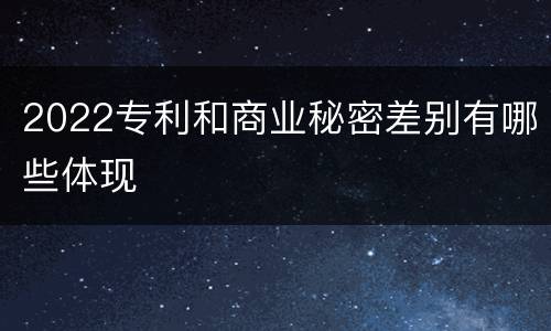 2022专利和商业秘密差别有哪些体现